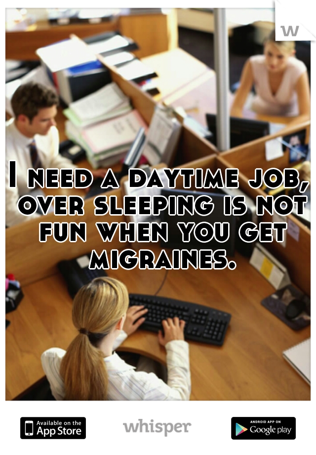 I need a daytime job, over sleeping is not fun when you get migraines.