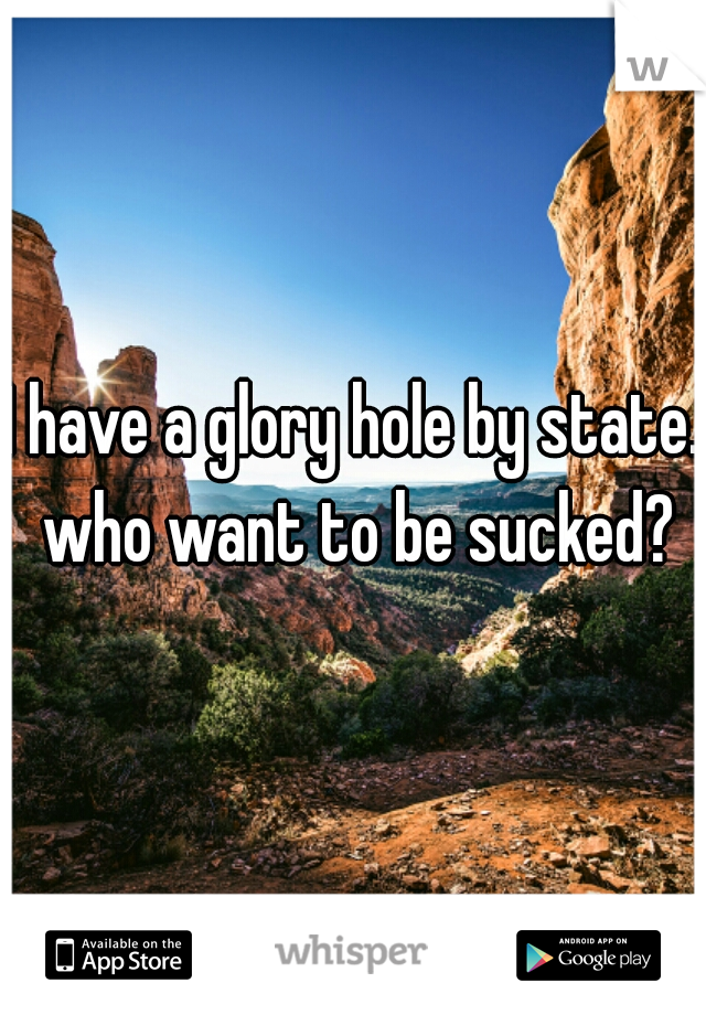 I have a glory hole by state. who want to be sucked?