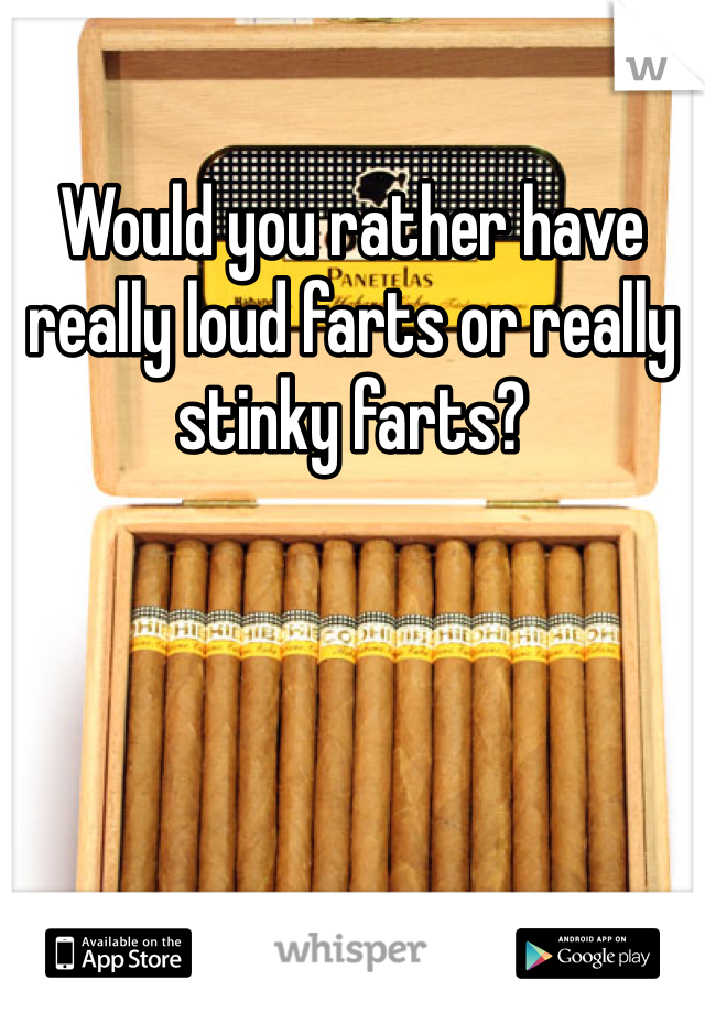 Would you rather have really loud farts or really stinky farts?