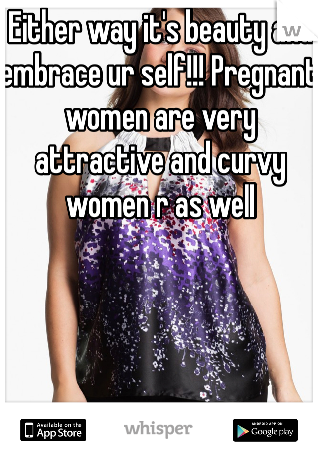 Either way it's beauty and embrace ur self!!! Pregnant women are very attractive and curvy women r as well