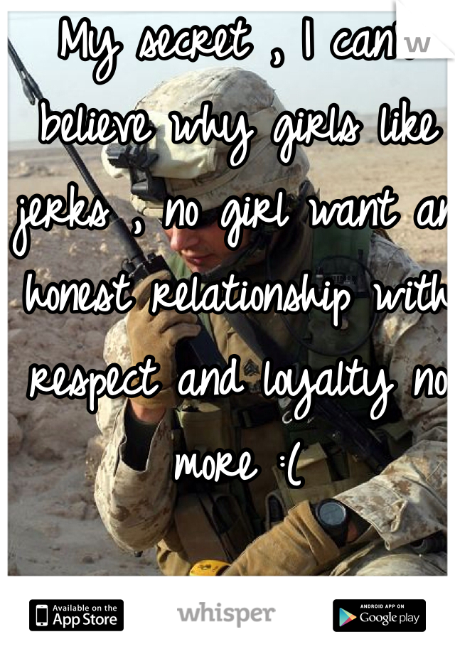 My secret , I can't believe why girls like jerks , no girl want an honest relationship with respect and loyalty no more :(