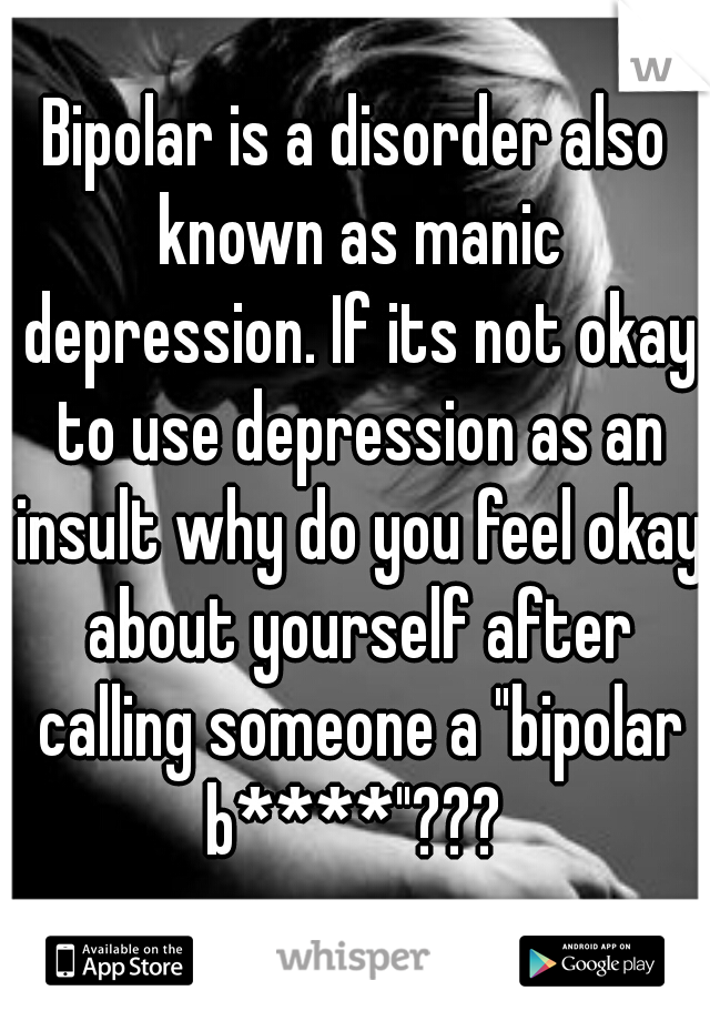 Bipolar is a disorder also known as manic depression. If its not okay to use depression as an insult why do you feel okay about yourself after calling someone a "bipolar b****"??? 