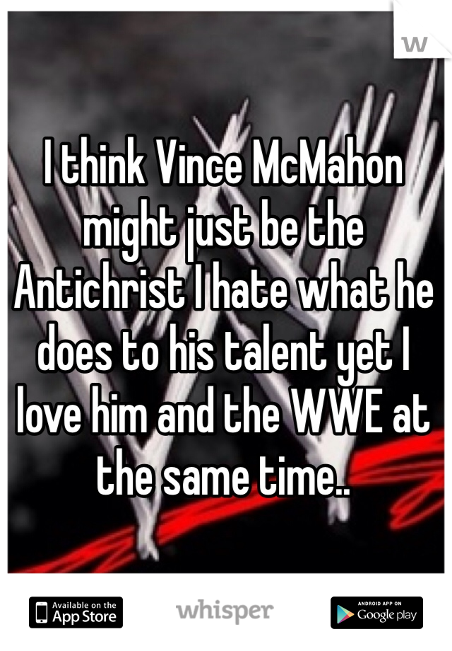 I think Vince McMahon might just be the Antichrist I hate what he does to his talent yet I love him and the WWE at the same time.. 