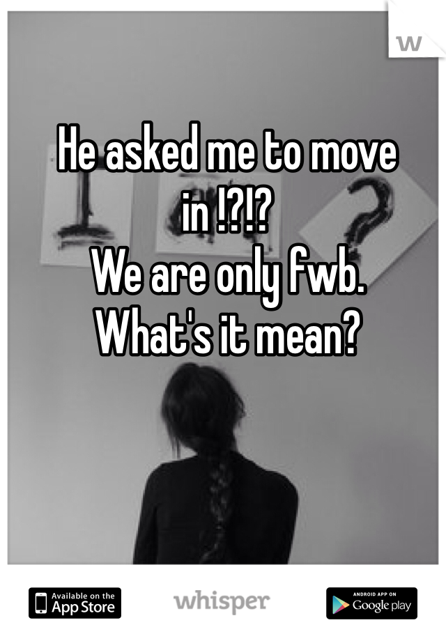 He asked me to move in !?!? 
We are only fwb. 
What's it mean? 