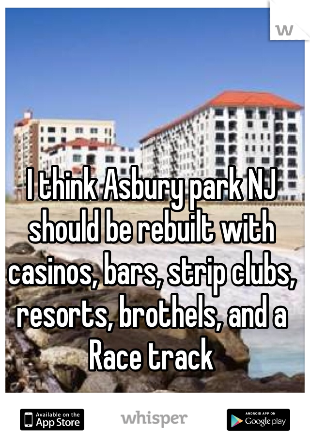 I think Asbury park NJ should be rebuilt with casinos, bars, strip clubs, resorts, brothels, and a Race track