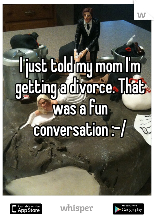 I just told my mom I'm getting a divorce. That was a fun conversation :-/