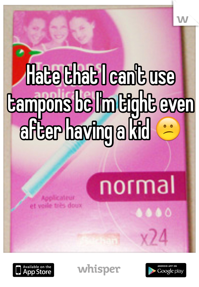 Hate that I can't use tampons bc I'm tight even after having a kid 😕