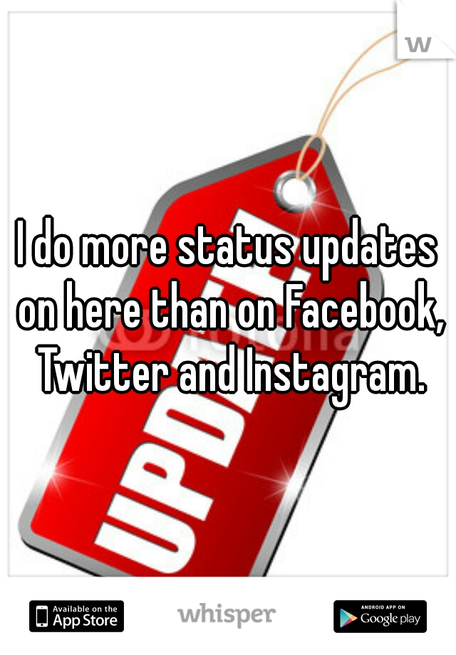 I do more status updates on here than on Facebook, Twitter and Instagram.