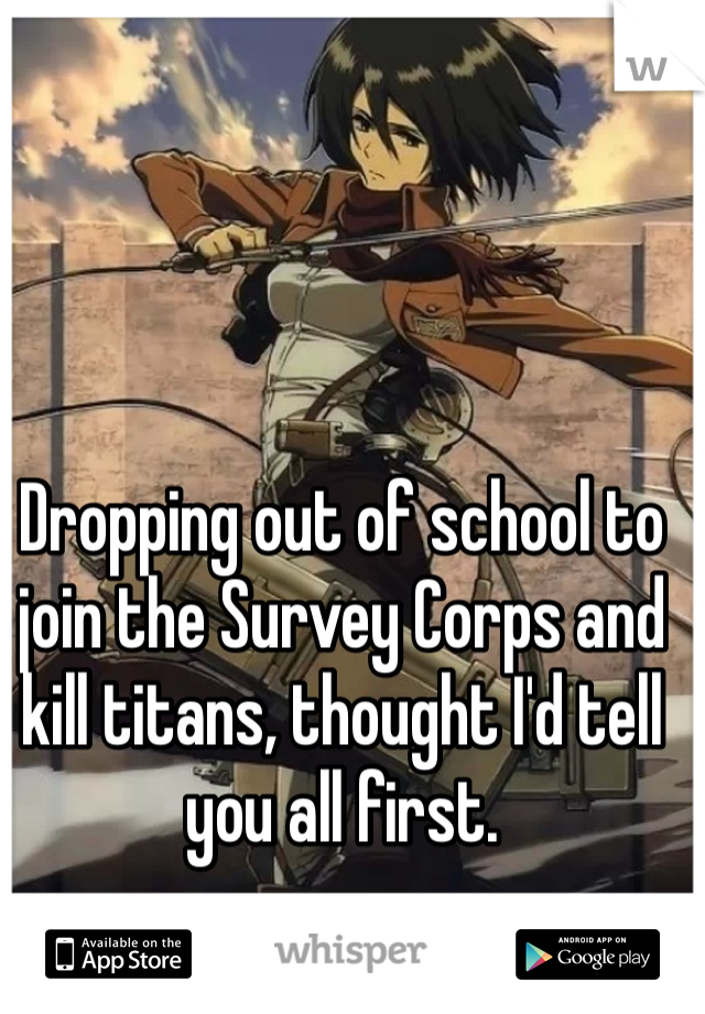 Dropping out of school to join the Survey Corps and kill titans, thought I'd tell you all first.