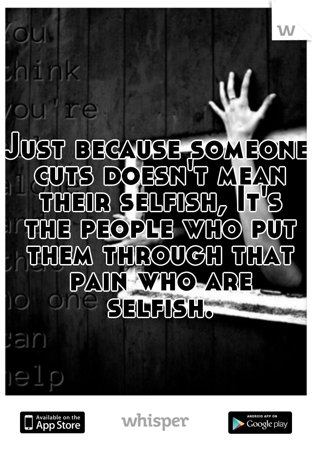 Just because someone cuts doesn't mean their selfish, It's the people who put them through that pain who are selfish. 