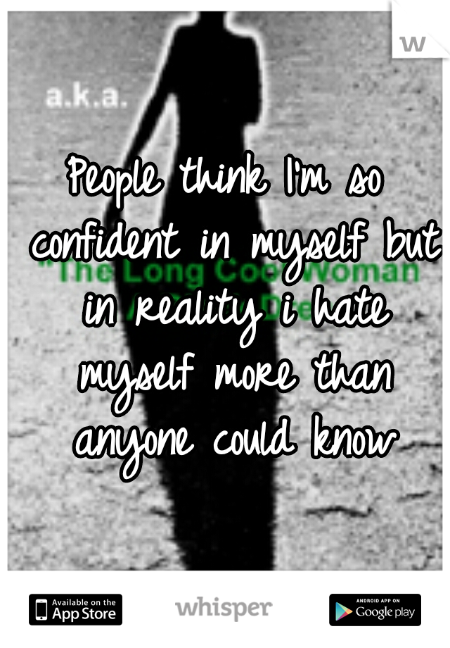 People think I'm so confident in myself but in reality i hate myself more than anyone could know