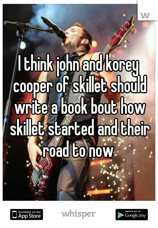 I think john and korey cooper of skillet should write a book bout how skillet started and their road to now 