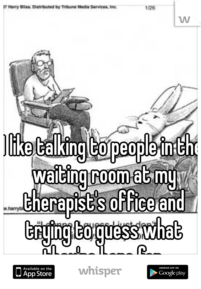 I like talking to people in the waiting room at my therapist's office and trying to guess what they're here for.