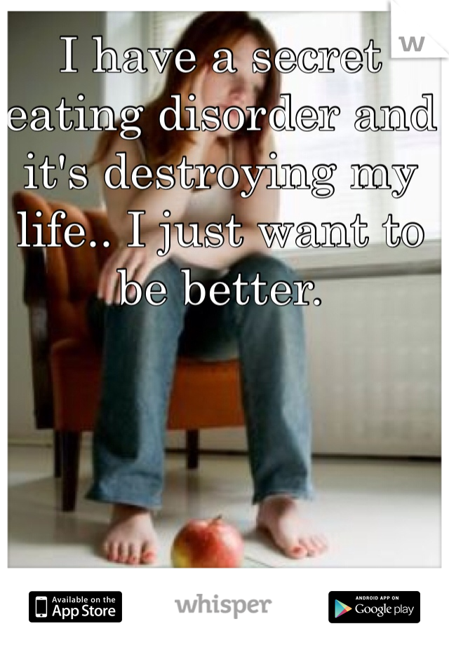 I have a secret eating disorder and it's destroying my life.. I just want to be better.