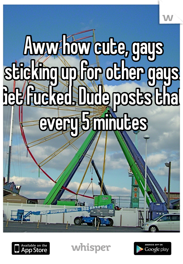 Aww how cute, gays sticking up for other gays. Get fucked. Dude posts that every 5 minutes 