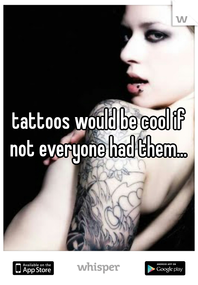 tattoos would be cool if not everyone had them... 