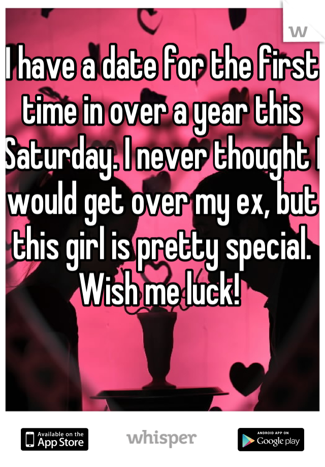 I have a date for the first time in over a year this Saturday. I never thought I would get over my ex, but this girl is pretty special. Wish me luck! 