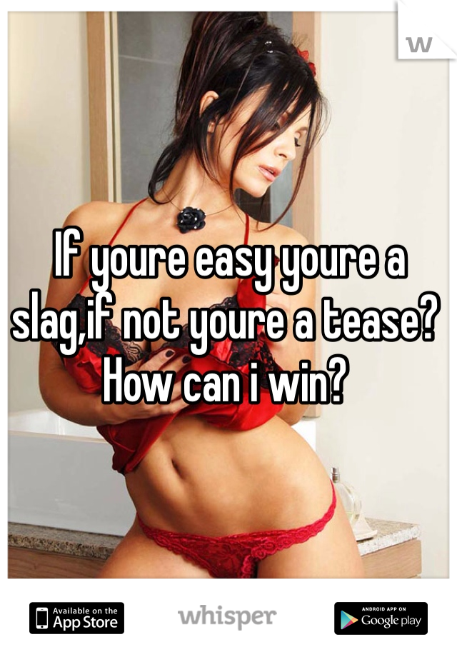  If youre easy youre a slag,if not youre a tease? How can i win?