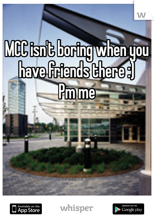 MCC isn't boring when you have friends there :)
Pm me 