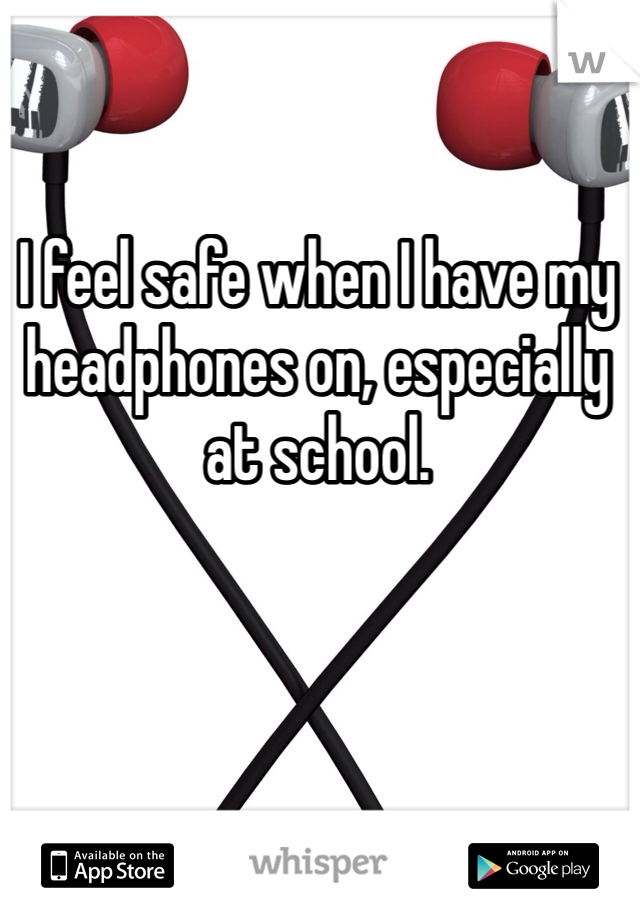 I feel safe when I have my headphones on, especially at school.
