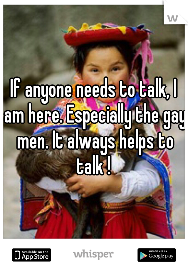 If anyone needs to talk, I am here. Especially the gay men. It always helps to talk ! 