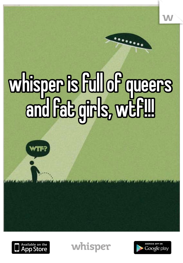 whisper is full of queers and fat girls, wtf!!!