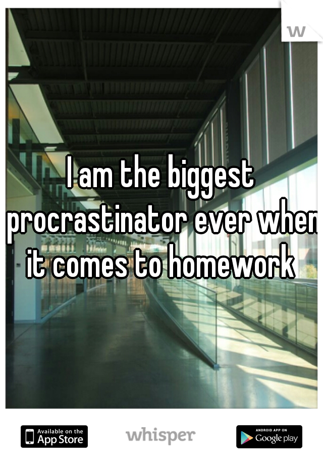 I am the biggest procrastinator ever when it comes to homework 