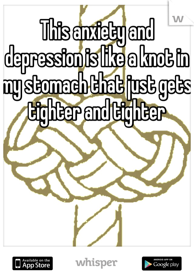 This anxiety and depression is like a knot in my stomach that just gets tighter and tighter