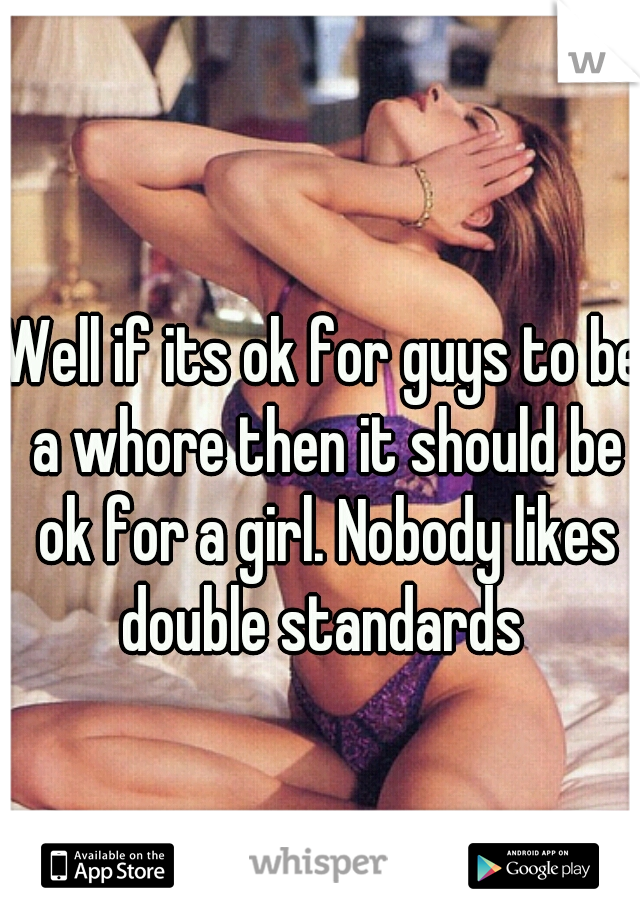 Well if its ok for guys to be a whore then it should be ok for a girl. Nobody likes double standards 