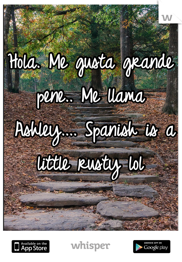 Hola. Me gusta grande pene.. Me llama
 Ashley.... Spanish is a little rusty lol