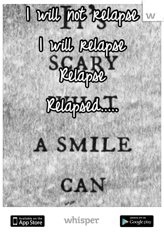 I will not relapse 
I will relapse 
Relapse
Relapsed.....