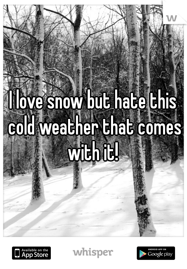I love snow but hate this cold weather that comes with it! 