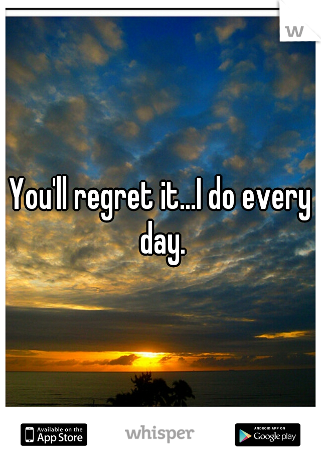 You'll regret it...I do every day.