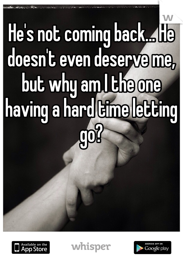 He's not coming back... He doesn't even deserve me, but why am I the one having a hard time letting go?