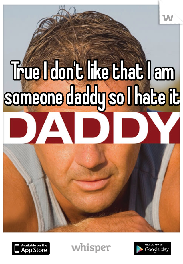 True I don't like that I am someone daddy so I hate it 
