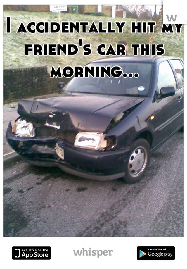 I accidentally hit my friend's car this morning...