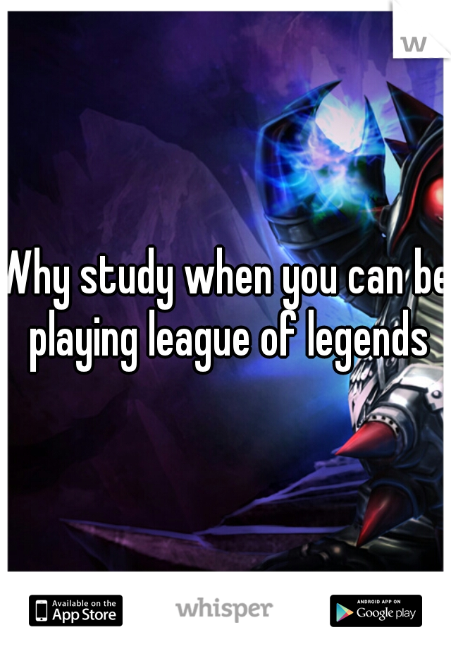 Why study when you can be playing league of legends