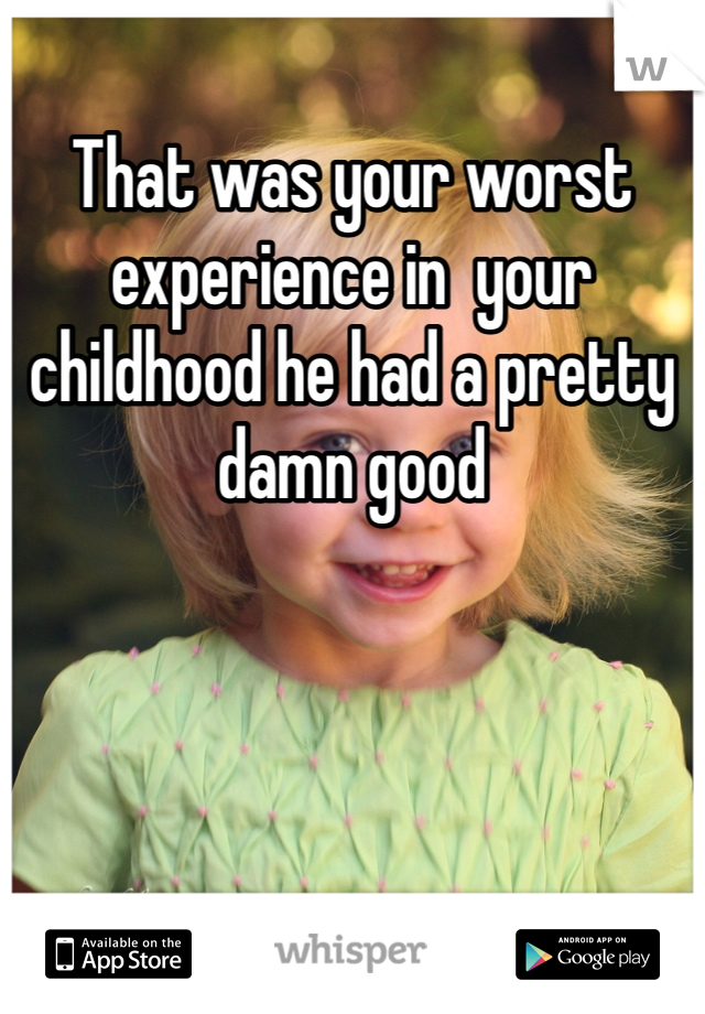 That was your worst experience in  your childhood he had a pretty damn good