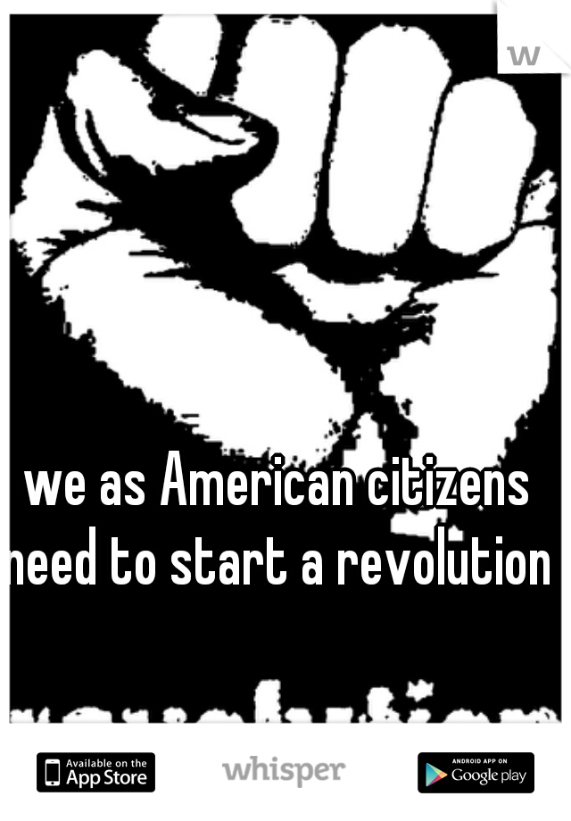 we as American citizens need to start a revolution 