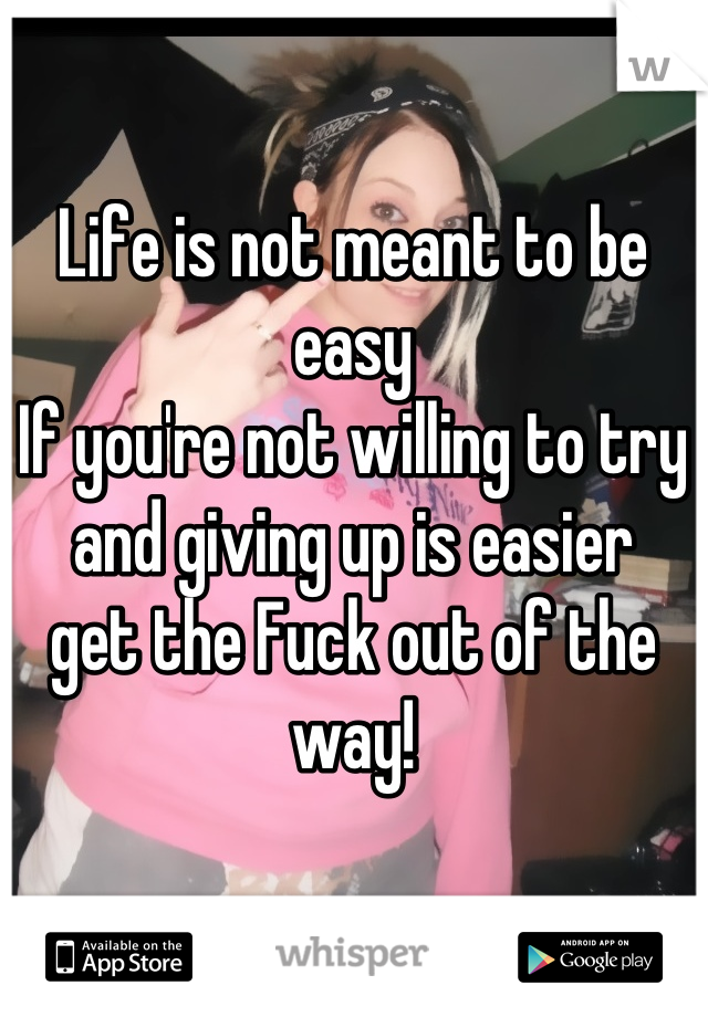 Life is not meant to be easy 
If you're not willing to try and giving up is easier 
get the Fuck out of the way!