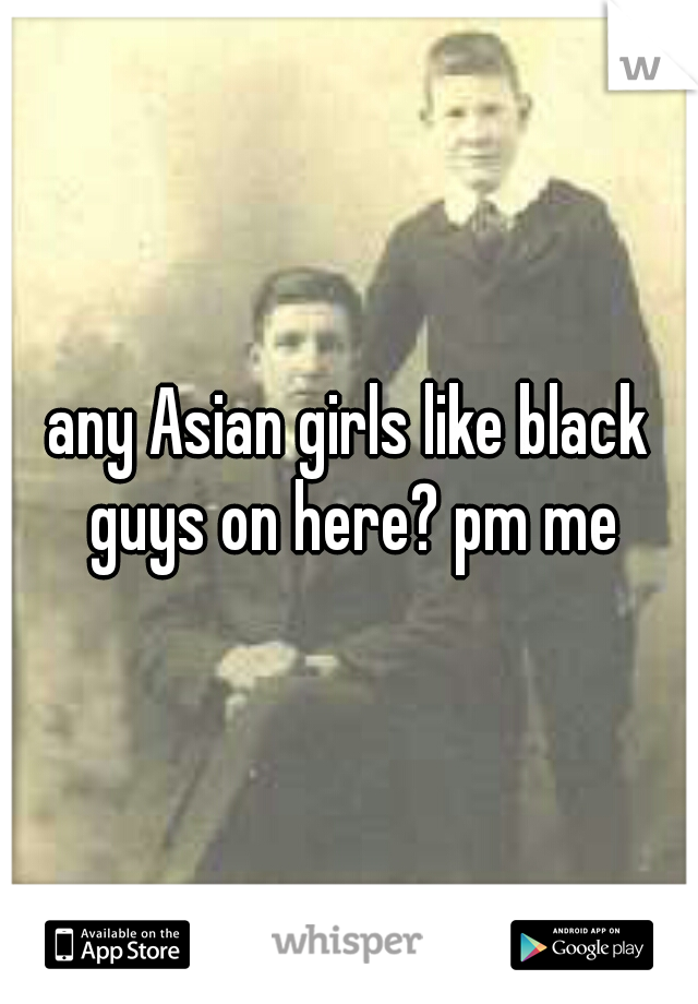 any Asian girls like black guys on here? pm me