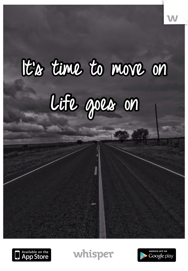 It's time to move on
Life goes on