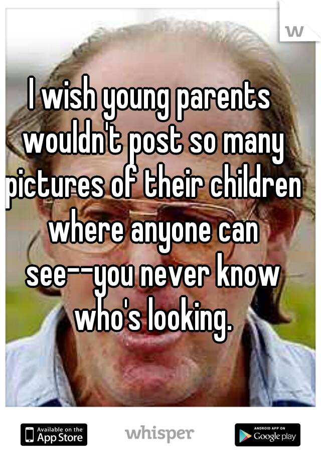 I wish young parents wouldn't post so many pictures of their children where anyone can see--you never know who's looking.