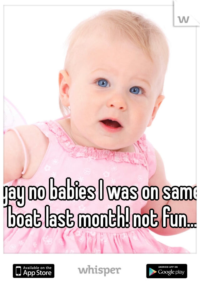 yay no babies I was on same boat last month! not fun...