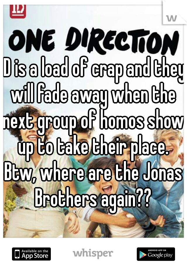 1D is a load of crap and they will fade away when the next group of homos show up to take their place. Btw, where are the Jonas Brothers again??