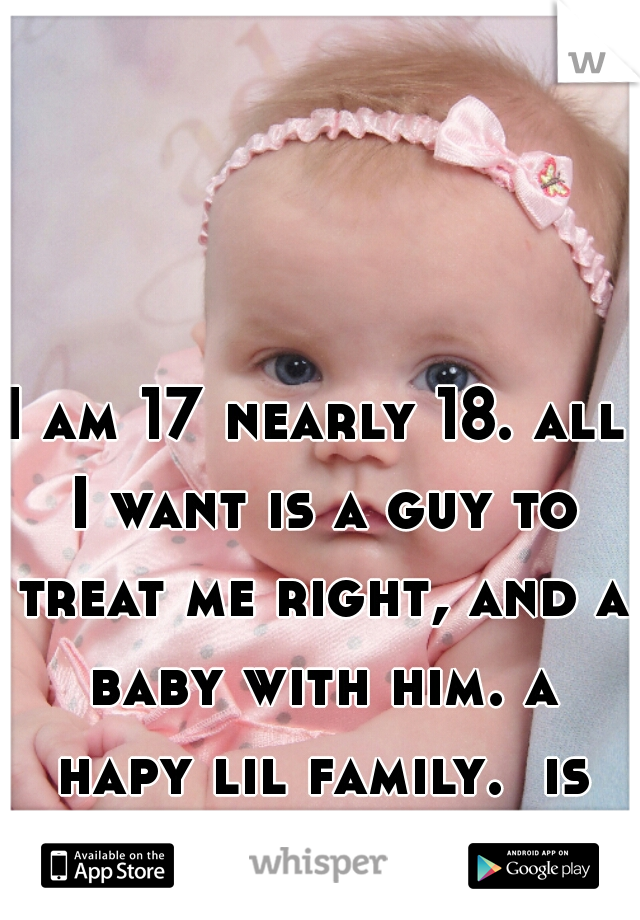 I am 17 nearly 18. all I want is a guy to treat me right, and a baby with him. a hapy lil family.  is that normal x