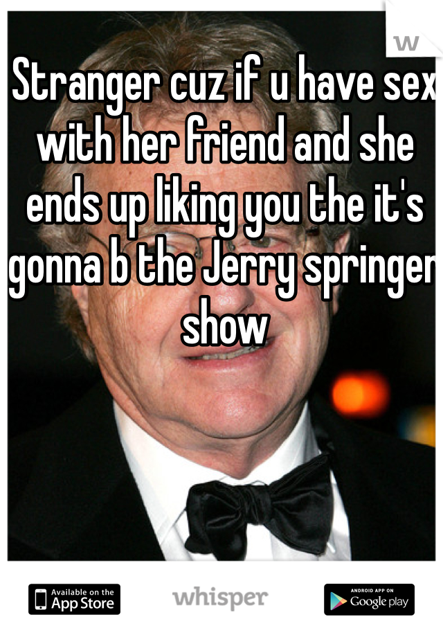 Stranger cuz if u have sex with her friend and she ends up liking you the it's gonna b the Jerry springer show 