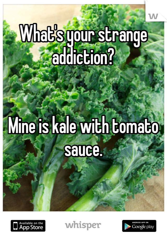 
What's your strange addiction?


Mine is kale with tomato sauce.