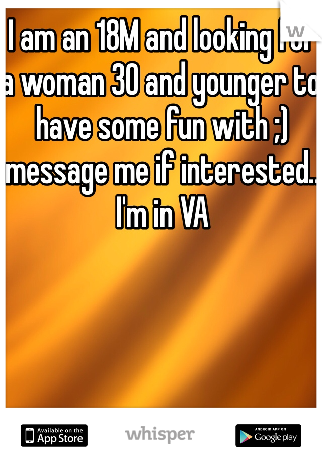 I am an 18M and looking for a woman 30 and younger to have some fun with ;) message me if interested..
I'm in VA