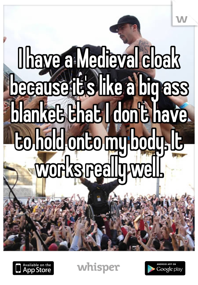 I have a Medieval cloak because it's like a big ass blanket that I don't have to hold onto my body. It works really well.